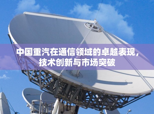中国重汽在通信领域的卓越表现，技术创新与市场突破