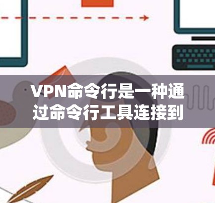 VPN命令行是一种通过命令行工具连接到外部网络并绕过防火墙的方法。以下是常见的VPN命令行命令及其简要说明