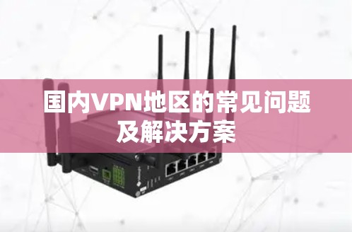 国内VPN地区的常见问题及解决方案