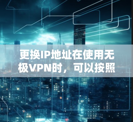 更换IP地址在使用无极VPN时，可以按照以下步骤操作
