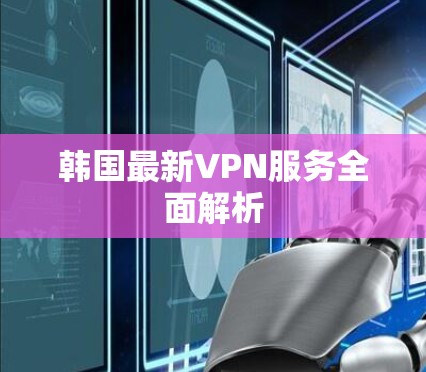 韩国最新VPN服务全面解析