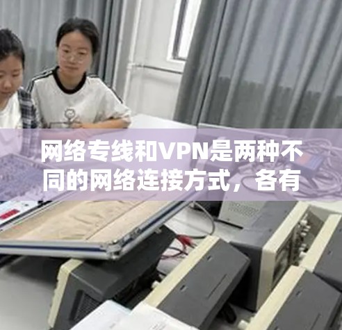 网络专线和VPN是两种不同的网络连接方式，各有其独特的应用场景和使用场景。以下是对这两种网络工具的详细分析