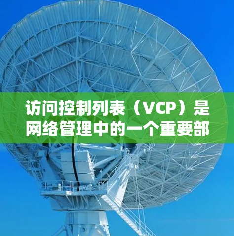 访问控制列表(VCP)是网络管理中的一个重要部分,用于确保用户和资源的安全访问。以下是访问控制列表的详细解释 访问控制列表(VCP)是网络管理中的一个重要部分,用于确保用户和资源的安全访问。以下是访问控制列表的详细解释
