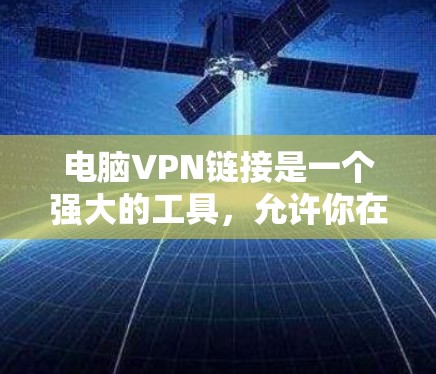 电脑VPN链接是一个强大的工具，允许你在任何网络上访问其他计算机的资源，包括外部服务器、本地服务器、文件服务器、本地计算机资源等。以下是使用电脑VPN链接的基本步骤