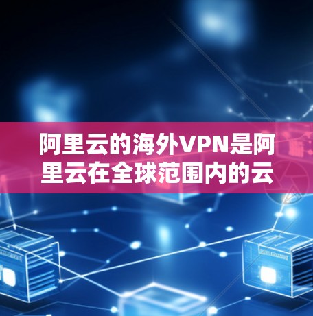阿里云的海外VPN是阿里云在全球范围内的云服务平台的一部分，旨在为用户提供安全、便捷的云访问服务。以下是一些关于阿里云海外VPN的详细介绍