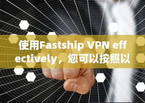 使用Fastship VPN effectively，您可以按照以下步骤进行