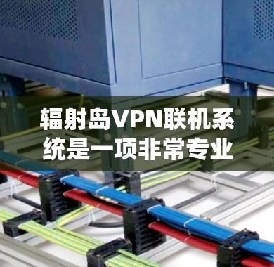 辐射岛VPN联机系统是一项非常专业的通信技术，主要用于测试和保护通信技术的安全性，同时提供多样化的通信服务。以下是关于该系统的详细说明