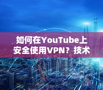 如何在YouTube上安全使用VPN？技术详解与实际应用