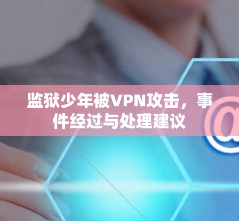 监狱少年被VPN攻击，事件经过与处理建议