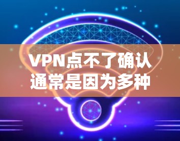 VPN点不了确认通常是因为多种原因导致的。以下是一些可能的原因和解决办法