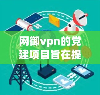 网御vpn的党建项目旨在提升员工能力、增强网络安全意识，并促进团队合作与激励。以下是网御vpn在党建方面的具体措施