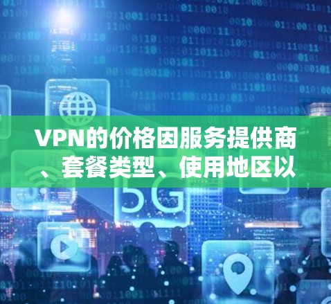 VPN的价格因服务提供商、套餐类型、使用地区以及数据保护设置等因素而有所不同。以下是一些常见的VPN价格范围和套餐类型