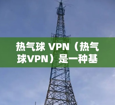 热气球 VPN（热气球VPN）是一种基于热气球协议的VPN技术，能够提供高安全性和低延迟的网络访问。热气球 VPN 通过热气球协议来建立VPN连接，允许用户在多设备、多网络环境中访问安全的网络资源