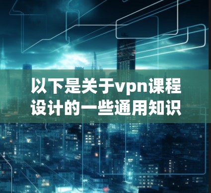 以下是关于vpn课程设计的一些通用知识点和设计方法
