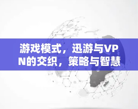 游戏模式，迅游与VPN的交织，策略与智慧的碰撞