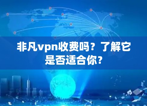 非凡vpn收费吗？了解它是否适合你？