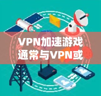 VPN加速游戏通常与VPN或网络加速技术相关，但具体功能和用途可能存在不同，因此需要明确游戏的详细说明。以下是对可能功能的分析