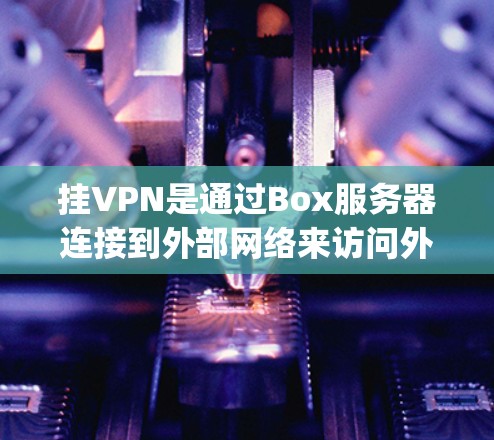 挂VPN是通过Box服务器连接到外部网络来访问外部资源的技术，提供了安全、丰富的网络体验。以下是Step by step的指导，帮助你成功搭建Box的挂VPN