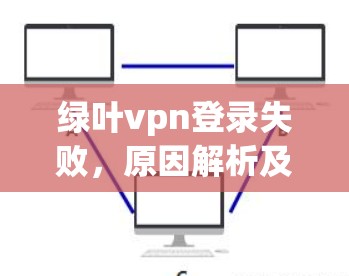 绿叶vpn登录失败，原因解析及解决方案