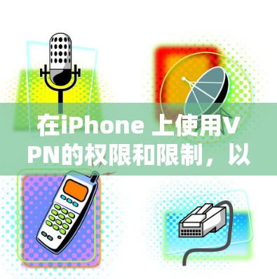 在iPhone 上使用VPN的权限和限制，以及安全考虑，可以从以下几个方面进行了解