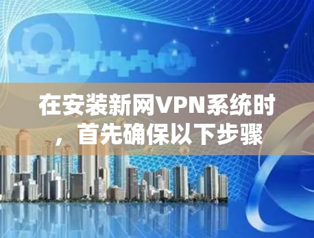 在安装新网VPN系统时，首先确保以下步骤