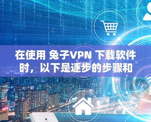 在使用 兔子VPN 下载软件时，以下是逐步的步骤和注意事项