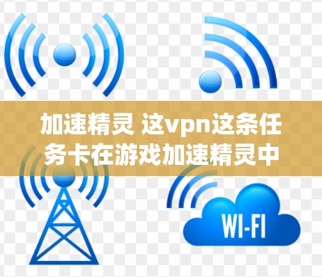 加速精灵 这vpn这条任务卡在游戏加速精灵中，可能涉及加速精灵的加速能力或加速工具的应用。以下是对这句话的逐步解释