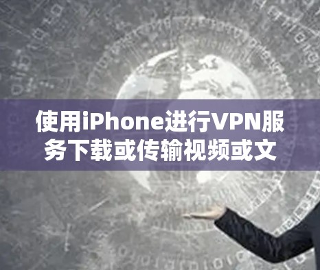 使用iPhone进行VPN服务下载或传输视频或文件是一个相对复杂的步骤，但只要按照以下步骤进行，可以有效地完成。以下是一步步的指南