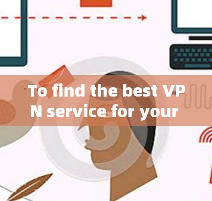 To find the best VPN service for your needs,follow this organized approach: