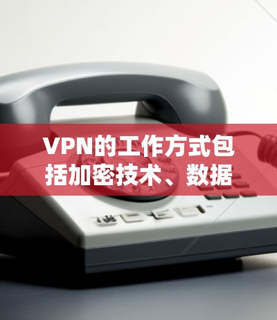 VPN的工作方式包括加密技术、数据传输流程、多设备同步、安全性设置、隐私保护、数据传输方式以及用户需求等方面。以下是详细的总结
