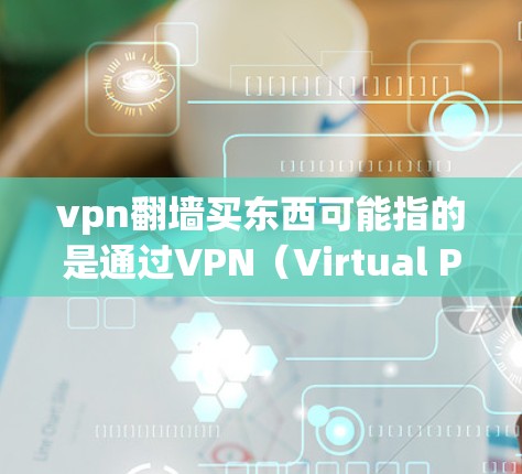 vpn翻墙买东西可能指的是通过VPN（Virtual Private Network，即虚拟专用网络）购买东西。VPN通常用于访问外部网络，允许个人或企业访问网络资源，但需要付费使用