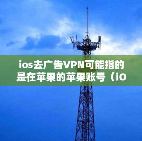ios去广告VPN可能指的是在苹果的苹果账号（iOS）上使用广告VPN服务，以访问互联网广告。广告VPN通常是为了推广或吸引用户点击广告，因此需要符合广告平台的要求
