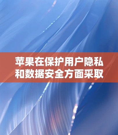 苹果在保护用户隐私和数据安全方面采取了多种措施，旨在平衡用户隐私和商业利益。以下是其主要策略和影响的详细分析