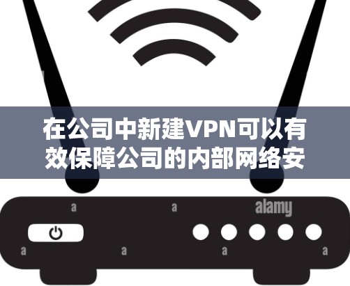 在公司中新建VPN可以有效保障公司的内部网络安全和数据传输，满足各部门或员工的网络需求。以下是逐步的配置方案