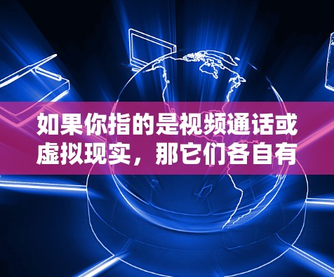 如果你指的是视频通话或虚拟现实，那它们各自有不同的用途和应用场景。如果您有具体的背景或问题，可以进一步说明，我可以提供更详细的解答