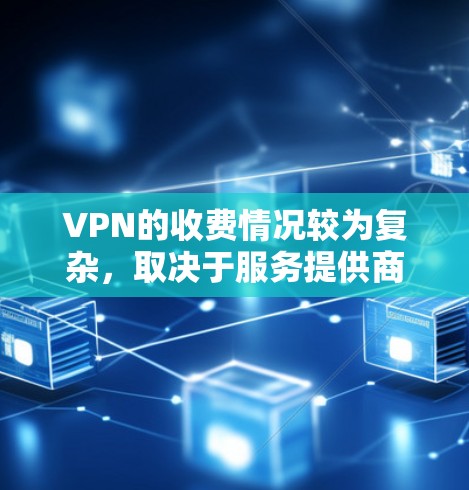 VPN的收费情况较为复杂，取决于服务提供商、用户需求和地区的安全措施。以下是对VPN收费问题的详细分析