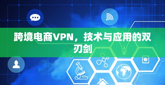 跨境电商VPN，技术与应用的双刃剑