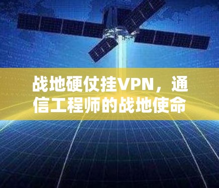 战地硬仗挂VPN，通信工程师的战地使命
