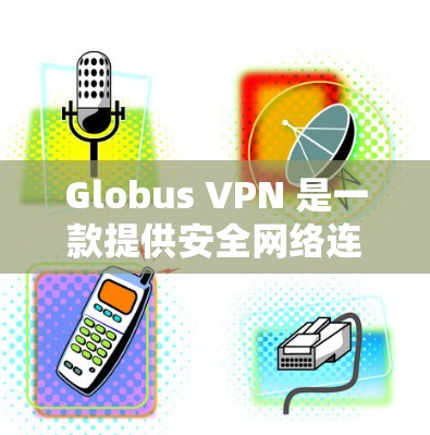 Globus VPN 是一款提供安全网络连接的软件，专为安卓用户设计，支持端到端加密、端口设置、安全设置等多个功能。以下是关于Globus VPN 安卓版本的详细信息