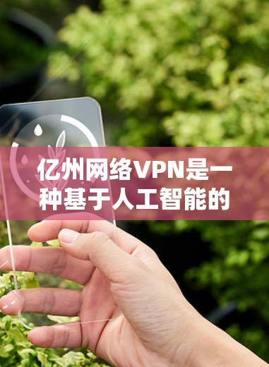 亿州网络VPN是一种基于人工智能的网络VPN服务，旨在提供一个简单易用的连接方式。以下是关于该服务的详细信息