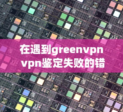 在遇到greenvpn vpn鉴定失败的错误信息时，首先需要确定错误的具体原因。以下是一些可能的原因和解决步骤