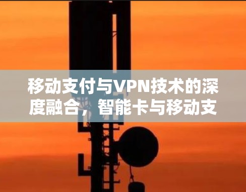 移动支付与VPN技术的深度融合，智能卡与移动支付的未来
