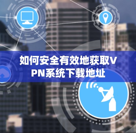 如何安全有效地获取VPN系统下载地址