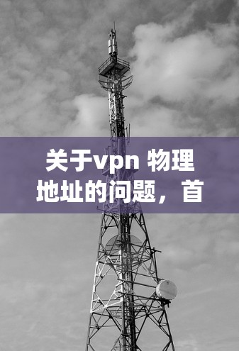 关于vpn 物理地址的问题，首先需要明确vpn指的是什么。VPN（Virtual Private Network）是一种用于在互联网上进行网络服务的网络技术，通常用于加密传输数据
