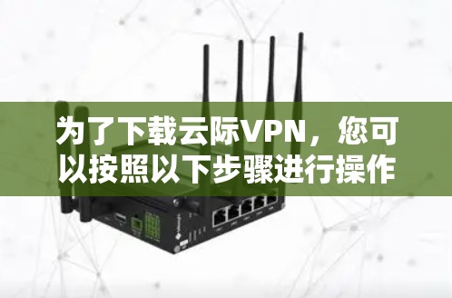 为了下载云际VPN，您可以按照以下步骤进行操作