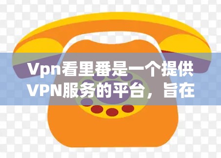 Vpn看里番是一个提供VPN服务的平台，旨在帮助用户远程访问互联网。以下是对该服务的详细信息