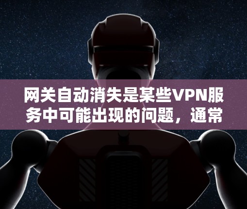 网关自动消失是某些VPN服务中可能出现的问题，通常涉及服务器被破坏、被篡改或被恶意攻击后无法正常运作。以下是解决该问题的几种方法