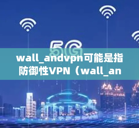 wall_andvpn可能是指防御性VPN（wall_andVPN）技术。这个技术是一种用于保护网络和设备的安全性，通过加密和防火墙技术来防止网络攻击和数据泄露