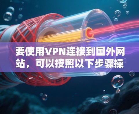 要使用VPN连接到国外网站，可以按照以下步骤操作