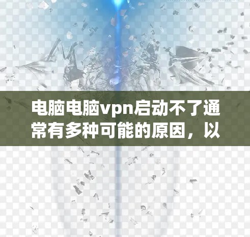 电脑电脑vpn启动不了通常有多种可能的原因，以下是逐步的解决方案